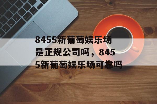 8455新葡萄娱乐场是正规公司吗，8455新葡萄娱乐场可靠吗