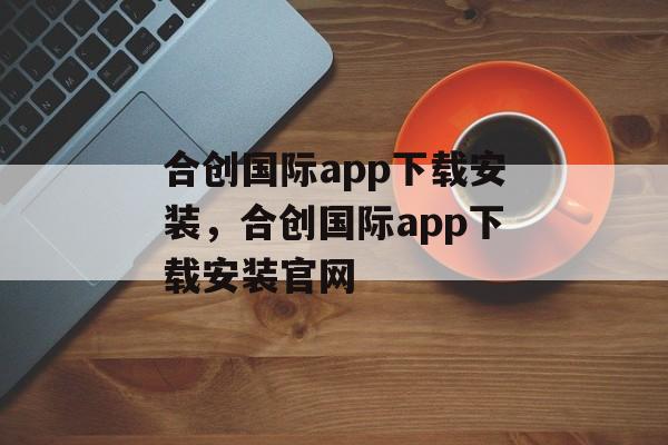 合创国际app下载安装，合创国际app下载安装官网