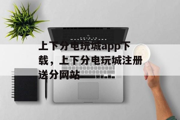 上下分电玩城app下载，上下分电玩城注册送分网站