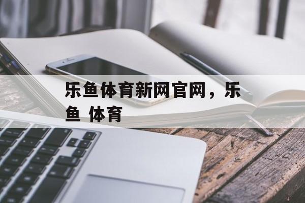 乐鱼体育新网官网，乐鱼 体育