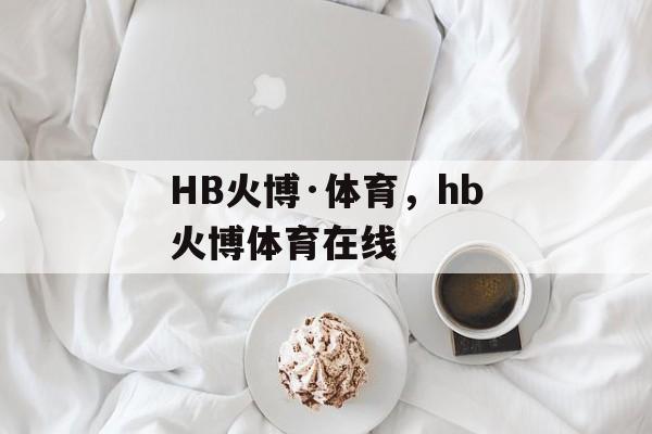 HB火博·体育，hb火博体育在线