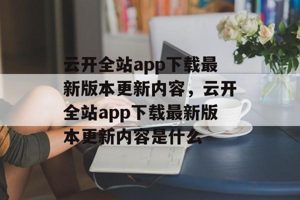 云开全站app下载最新版本更新内容，云开全站app下载最新版本更新内容是什么