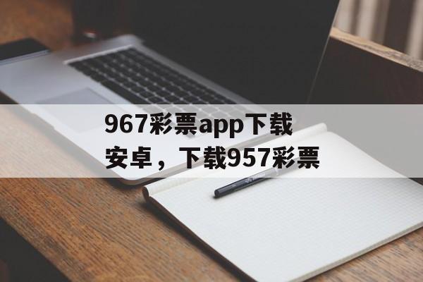 967彩票app下载安卓，下载957彩票