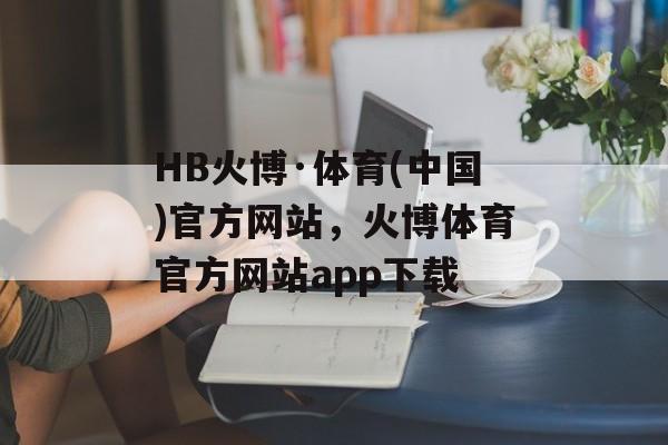 HB火博·体育(中国)官方网站，火博体育官方网站app下载