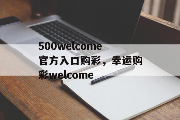 500welcome官方入口购彩，幸运购彩welcome